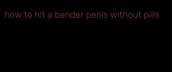 how to hit a bender penis without pills