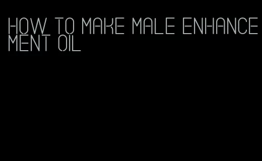 how to make male enhancement oil