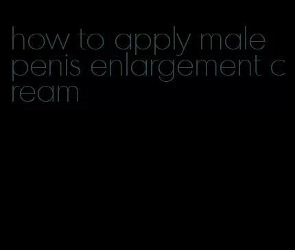 how to apply male penis enlargement cream