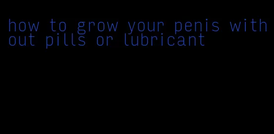 how to grow your penis without pills or lubricant