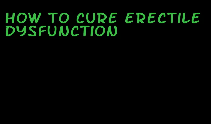 how to cure erectile dysfunction