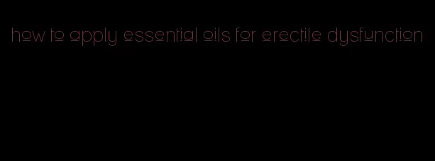 how to apply essential oils for erectile dysfunction