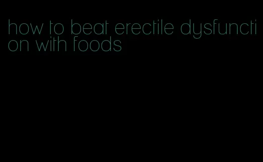 how to beat erectile dysfunction with foods