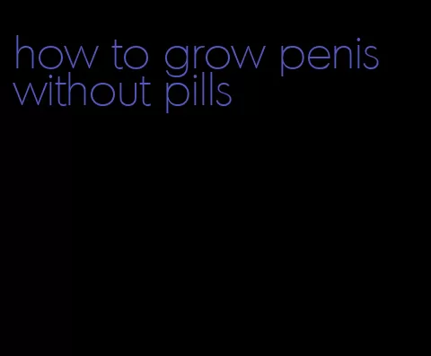 how to grow penis without pills