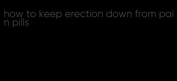 how to keep erection down from pain pills