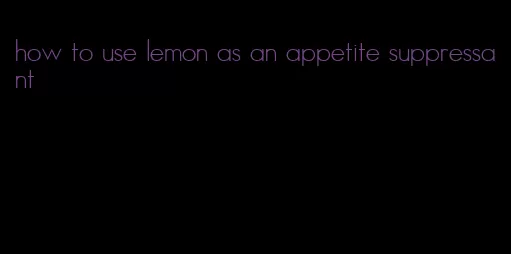 how to use lemon as an appetite suppressant