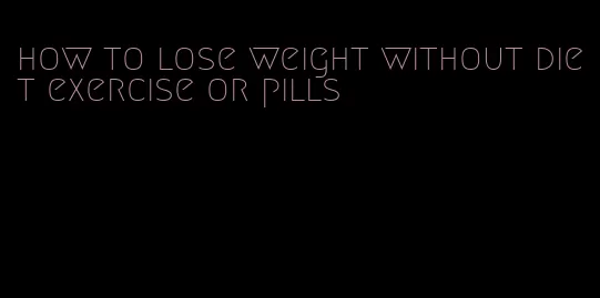 how to lose weight without diet exercise or pills