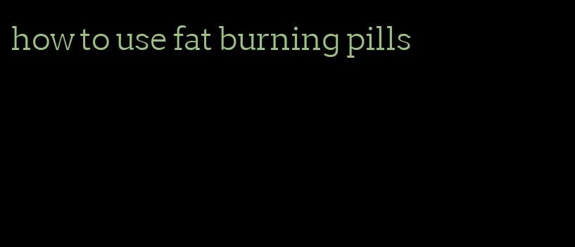 how to use fat burning pills