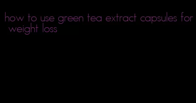 how to use green tea extract capsules for weight loss