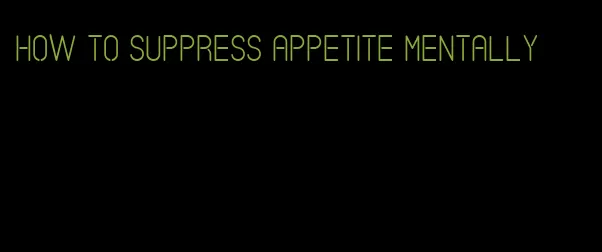 how to suppress appetite mentally