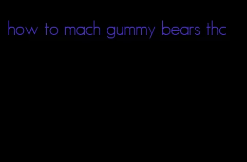 how to mach gummy bears thc