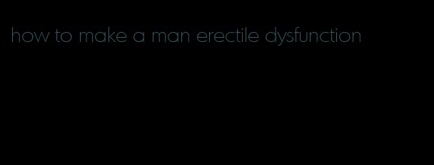 how to make a man erectile dysfunction