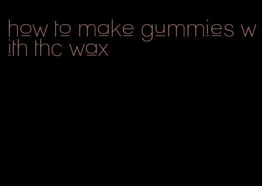 how to make gummies with thc wax