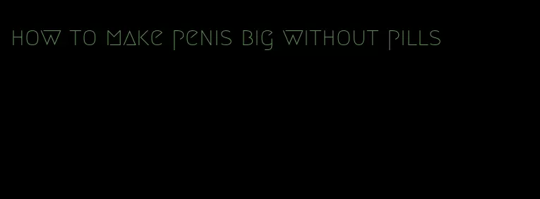 how to make penis big without pills