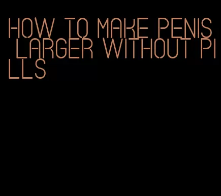 how to make penis larger without pills