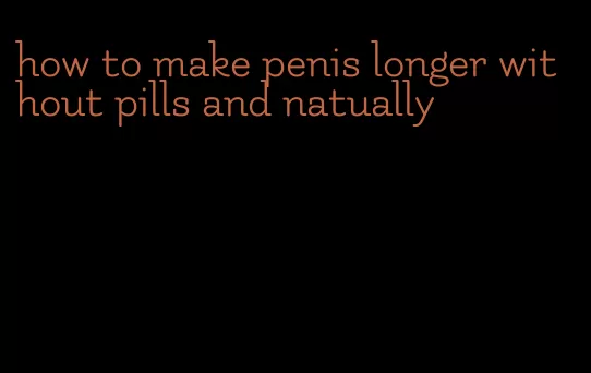 how to make penis longer without pills and natually