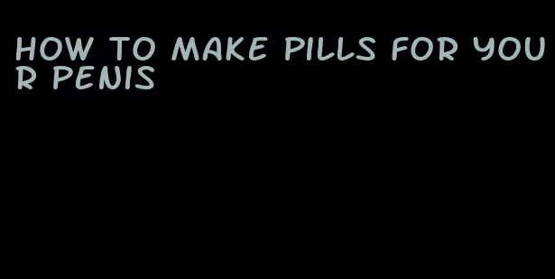 how to make pills for your penis