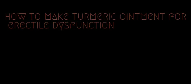 how to make turmeric ointment for erectile dysfunction