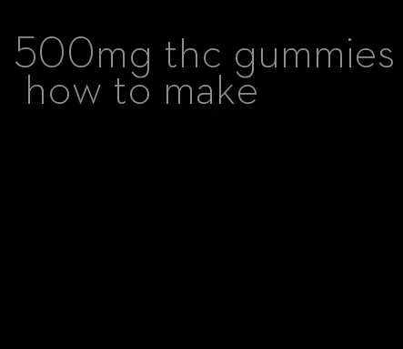 500mg thc gummies how to make