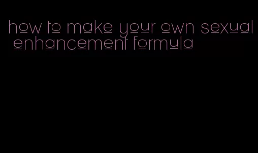 how to make your own sexual enhancement formula