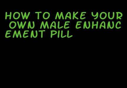 how to make your own male enhancement pill