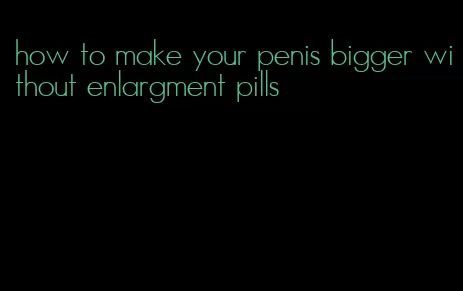 how to make your penis bigger without enlargment pills