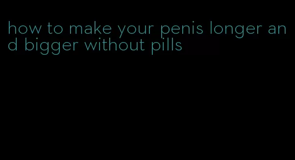 how to make your penis longer and bigger without pills