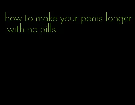 how to make your penis longer with no pills