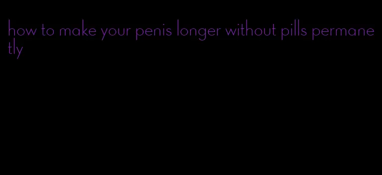 how to make your penis longer without pills permanetly