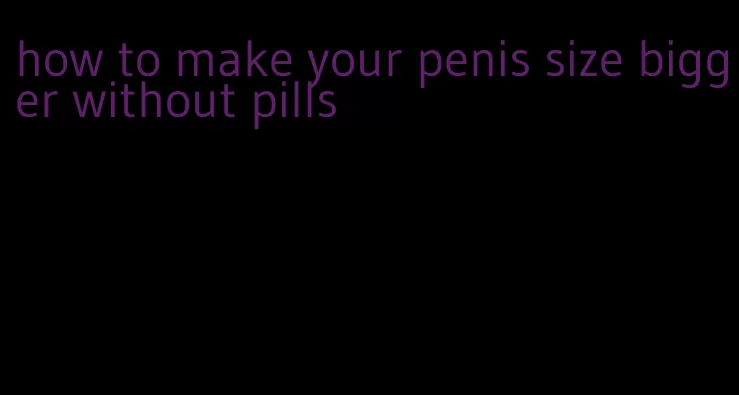 how to make your penis size bigger without pills