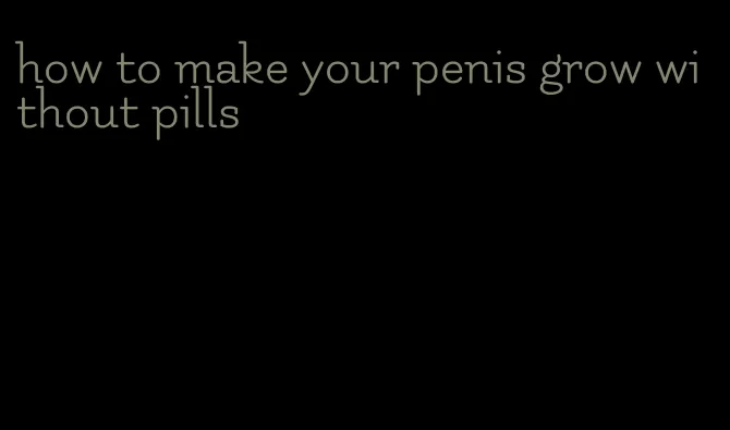 how to make your penis grow without pills