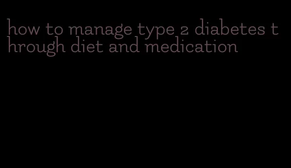 how to manage type 2 diabetes through diet and medication