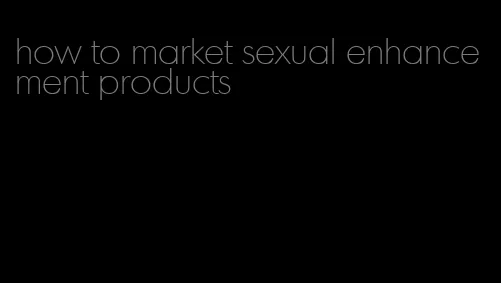 how to market sexual enhancement products