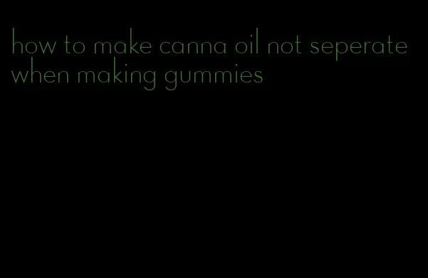 how to make canna oil not seperate when making gummies