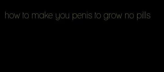 how to make you penis to grow no pills