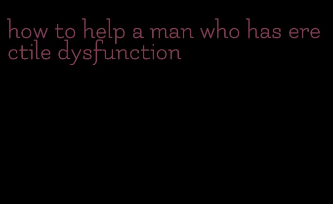 how to help a man who has erectile dysfunction