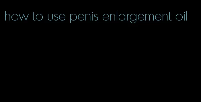 how to use penis enlargement oil