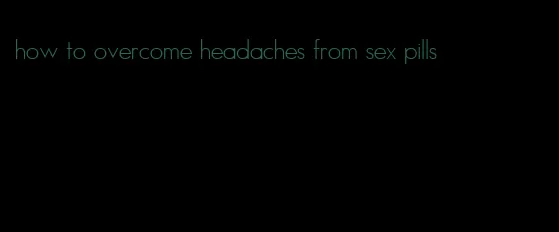 how to overcome headaches from sex pills