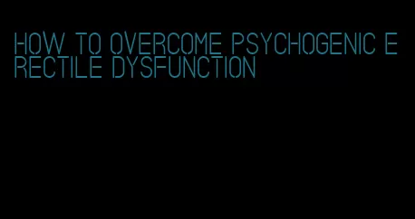 how to overcome psychogenic erectile dysfunction