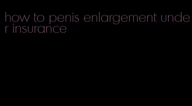 how to penis enlargement under insurance