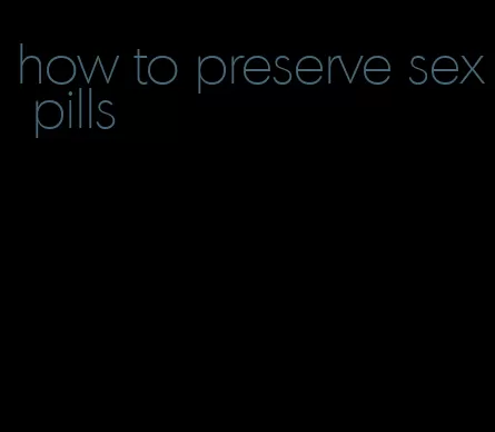 how to preserve sex pills