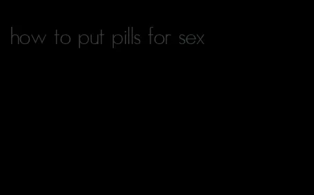 how to put pills for sex