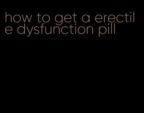 how to get a erectile dysfunction pill