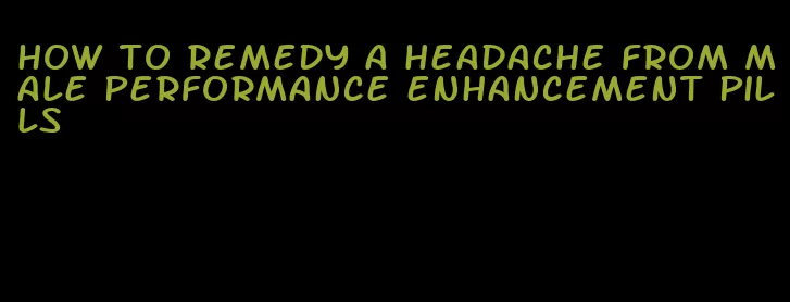 how to remedy a headache from male performance enhancement pills