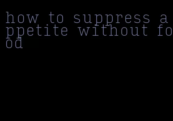 how to suppress appetite without food