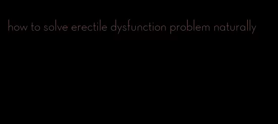 how to solve erectile dysfunction problem naturally