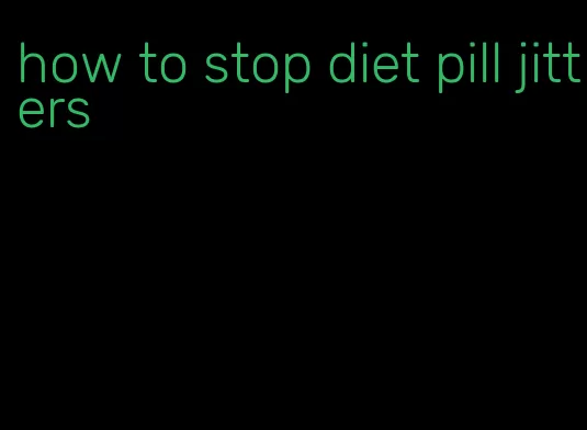 how to stop diet pill jitters