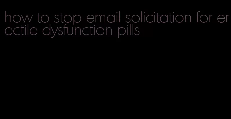 how to stop email solicitation for erectile dysfunction pills