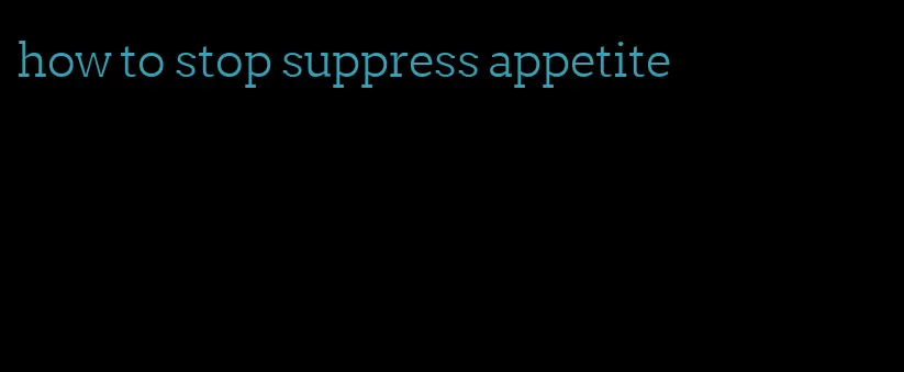 how to stop suppress appetite