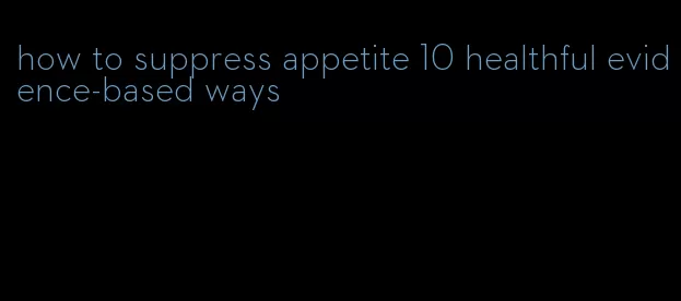 how to suppress appetite 10 healthful evidence-based ways